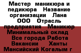 Мастер  маникюра и педикюра › Название организации ­ Лана, ООО › Отрасль предприятия ­ Маникюр › Минимальный оклад ­ 1 - Все города Работа » Вакансии   . Ханты-Мансийский,Когалым г.